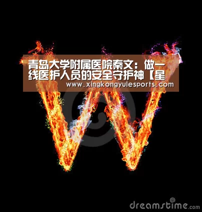 青岛大学附属医院秦文:做一线医护人员的安全守护神【星空娱乐】(图2) 星空娱乐网址