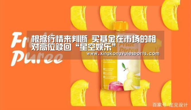 根据行情来判断 买基金在市场的相对高位赎回“星空娱乐”(图3) 星空娱乐app